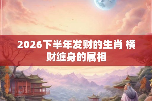 2026下半年发财的生肖 横财缠身的属相