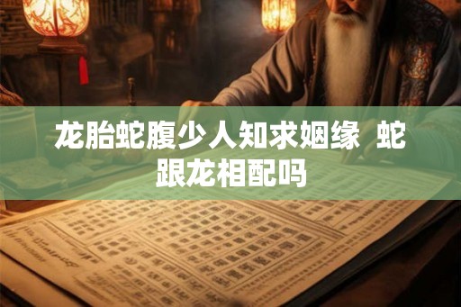 龙胎蛇腹少人知求姻缘  蛇跟龙相配吗