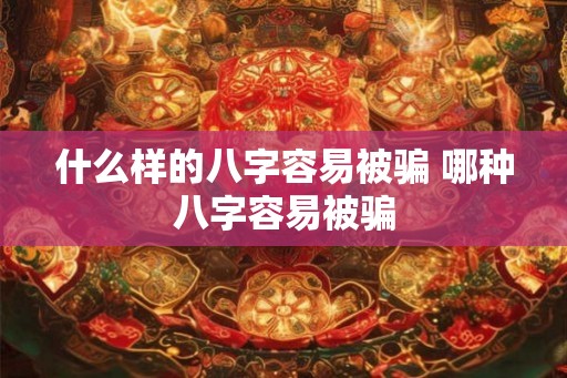 什么样的八字容易被骗 哪种八字容易被骗