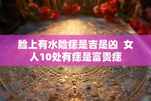 脸上有水险痣是吉是凶  女人10处有痣是富贵痣