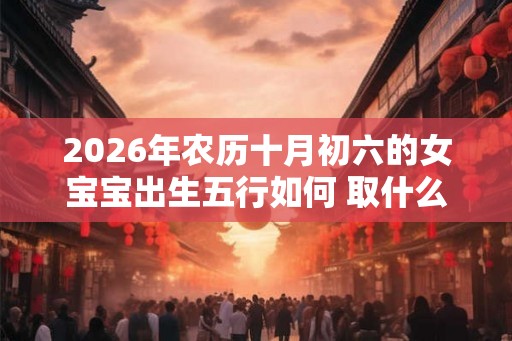 2026年农历十月初六的女宝宝出生五行如何 取什么名字吉利