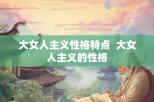 大女人主义性格特点  大女人主义的性格