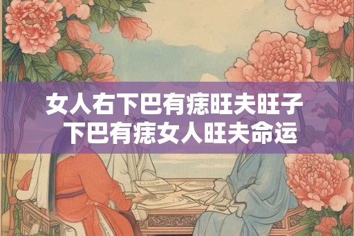 女人右下巴有痣旺夫旺子  下巴有痣女人旺夫命运