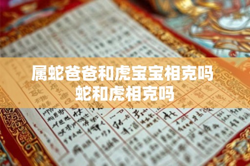 属蛇爸爸和虎宝宝相克吗 蛇和虎相克吗