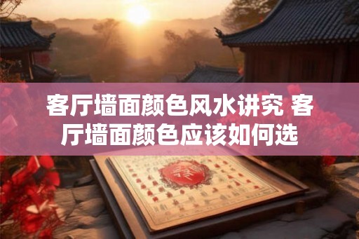 客厅墙面颜色风水讲究 客厅墙面颜色应该如何选 客厅墙面颜色风水讲究 客厅墙面颜色应该如何选
