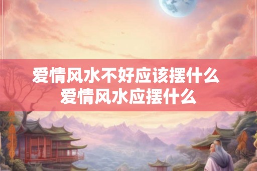 爱情风水不好应该摆什么 爱情风水应摆什么