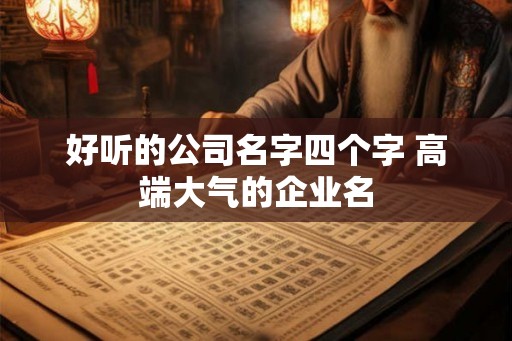 好听的公司名字四个字 高端大气的企业名 好听的公司名字四个字 高端大气的企业名