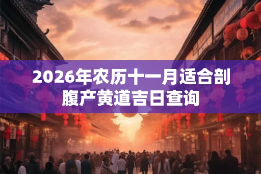 2026年农历十一月适合剖腹产黄道吉日查询 2026年农历十一月适合剖腹产黄道吉日查询