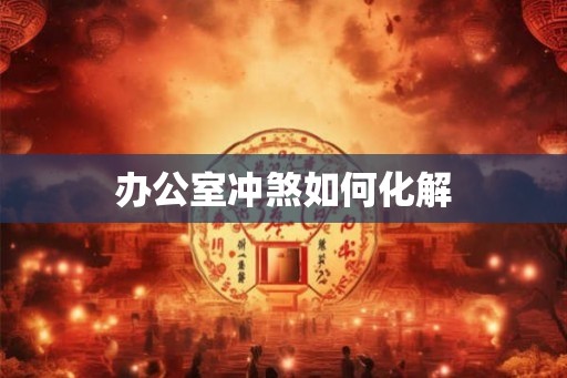 办公室冲煞如何化解 办公室冲煞如何化解