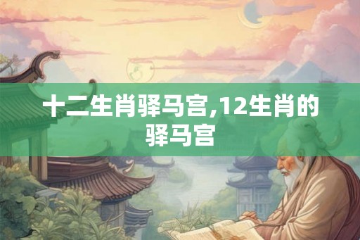 十二生肖驿马宫,12生肖的驿马宫