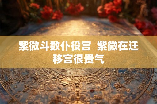 紫微斗数仆役宫  紫微在迁移宫很贵气