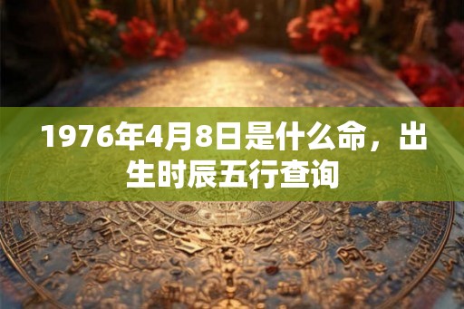 1976年4月8日是什么命，出生时辰五行查询