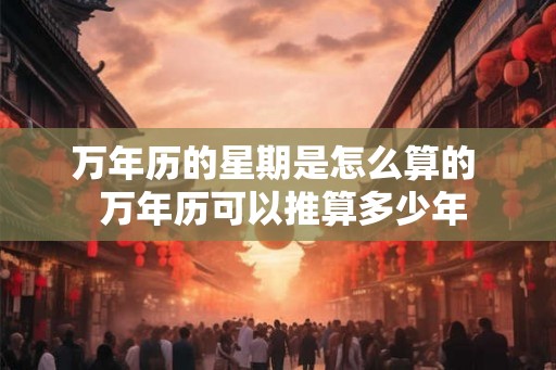 万年历的星期是怎么算的  万年历可以推算多少年
