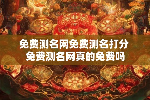 免费测名网免费测名打分 免费测名网真的免费吗