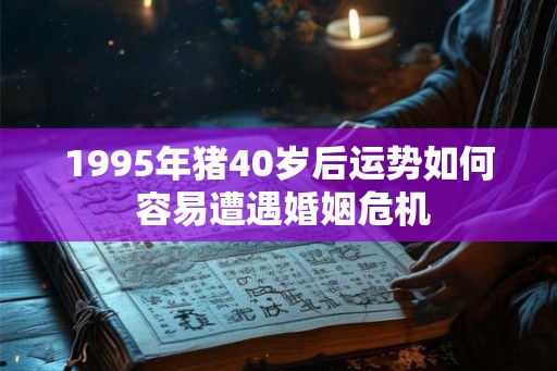 1995年猪40岁后运势如何 容易遭遇婚姻危机