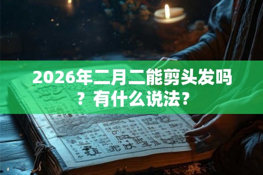 2026年二月二能剪头发吗？有什么说法？