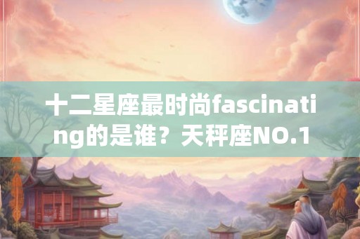 十二星座最时尚fascinating的是谁？天秤座NO.1