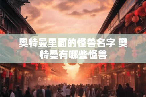 奥特曼里面的怪兽名字 奥特曼有哪些怪兽