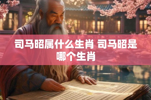 司马昭属什么生肖 司马昭是哪个生肖