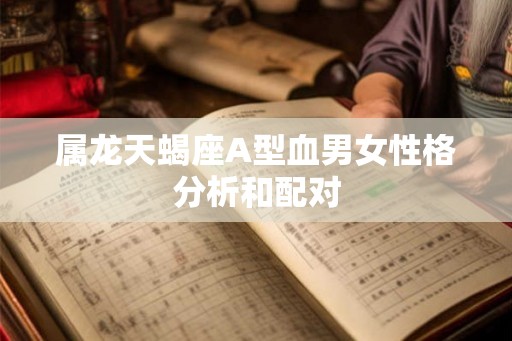 属龙天蝎座A型血男女性格分析和配对