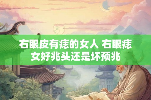 右眼皮有痣的女人 右眼痣女好兆头还是坏预兆 右眼皮有痣的女人 右眼痣女好兆头还是坏预兆