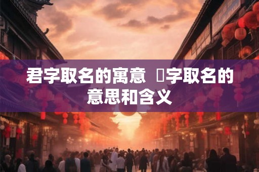 君字取名的寓意  珺字取名的意思和含义