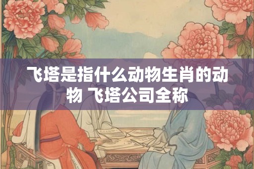 飞塔是指什么动物生肖的动物 飞塔公司全称