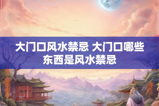 大门口风水禁忌 大门口哪些东西是风水禁忌