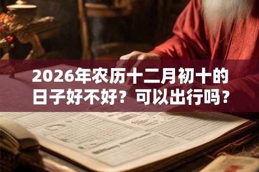 2026年农历十二月初十的日子好不好？可以出行吗？