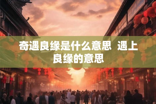 奇遇良缘是什么意思  遇上良缘的意思