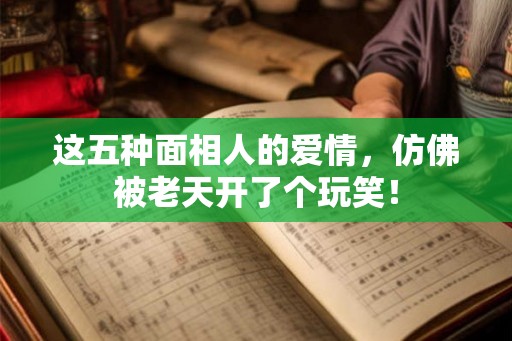 这五种面相人的爱情，仿佛被老天开了个玩笑！