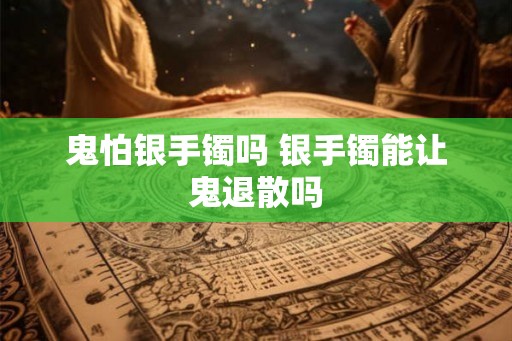 鬼怕银手镯吗 银手镯能让鬼退散吗