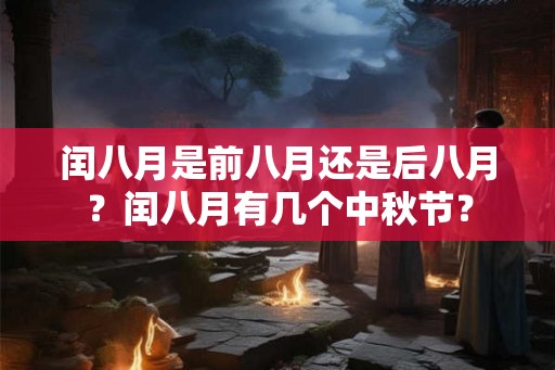 闰八月是前八月还是后八月？闰八月有几个中秋节？