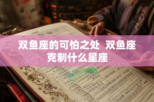 双鱼座的可怕之处  双鱼座克制什么星座