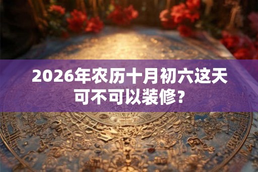 2026年农历十月初六这天可不可以装修？