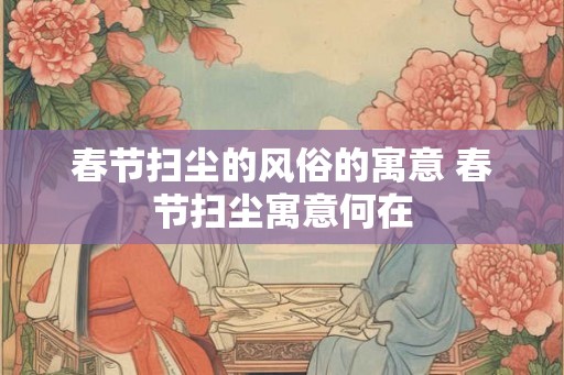 春节扫尘的风俗的寓意 春节扫尘寓意何在