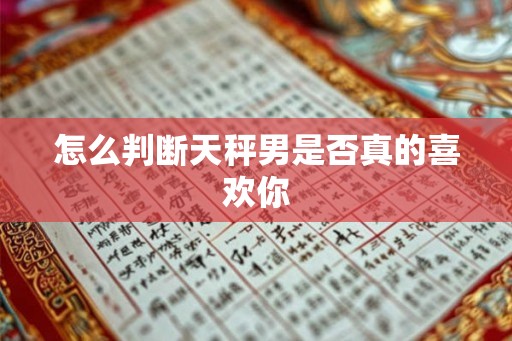 怎么判断天秤男是否真的喜欢你