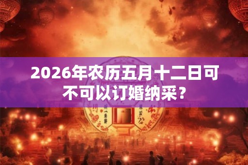 2026年农历五月十二日可不可以订婚纳采？