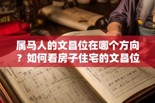 属马人的文昌位在哪个方向？如何看房子住宅的文昌位？