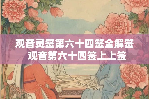观音灵签第六十四签全解签  观音第六十四签上上签