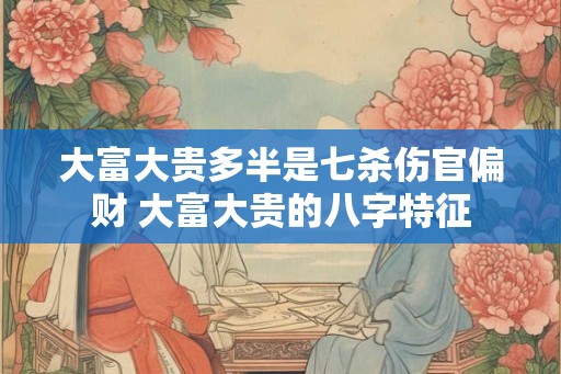 大富大贵多半是七杀伤官偏财 大富大贵的八字特征