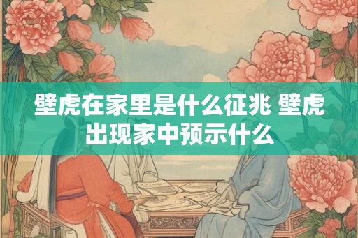 壁虎在家里是什么征兆 壁虎出现家中预示什么