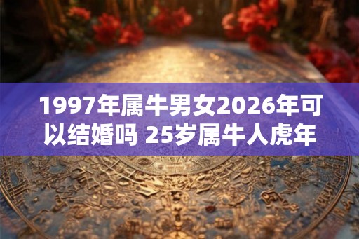 1997年属牛男女2026年可以结婚吗 25岁属牛人虎年结婚要注意什么 1997年属牛男女2026年可以结婚吗 25岁属牛人虎年结婚要注意什么