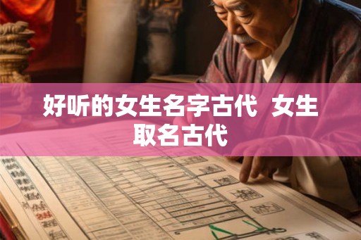 好听的女生名字古代 女生取名古代 好听的女生名字古代 女生取名古代