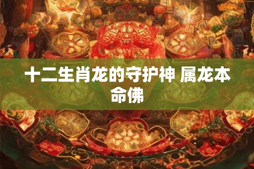 十二生肖龙的守护神 属龙本命佛