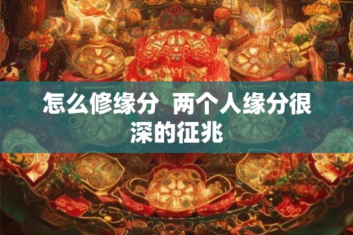 怎么修缘分  两个人缘分很深的征兆