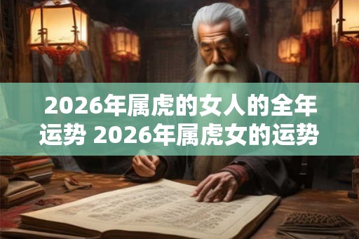 2026年属虎的女人的全年运势 2026年属虎女的运势如何