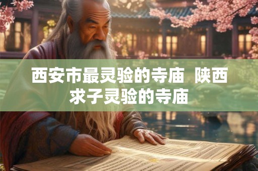 西安市最灵验的寺庙  陕西求子灵验的寺庙