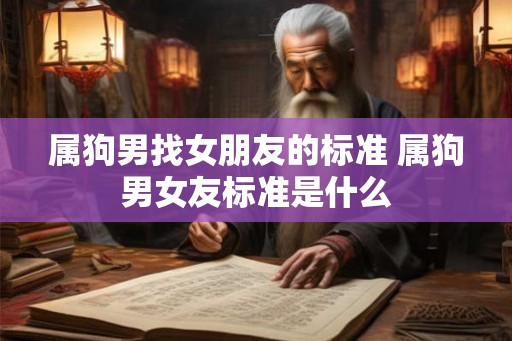 属狗男找女朋友的标准 属狗男女友标准是什么