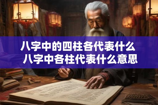 八字中的四柱各代表什么  八字中各柱代表什么意思